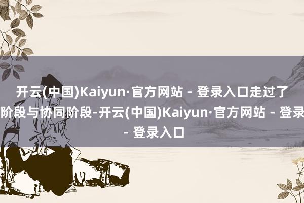 开云(中国)Kaiyun·官方网站 - 登录入口走过了器具阶段与协同阶段-开云(中国)Kaiyun·官方网站 - 登录入口
