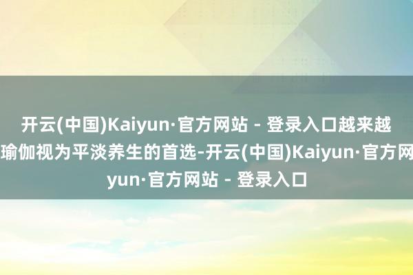 开云(中国)Kaiyun·官方网站 - 登录入口越来越多高龄女性将瑜伽视为平淡养生的首选-开云(中国)Kaiyun·官方网站 - 登录入口