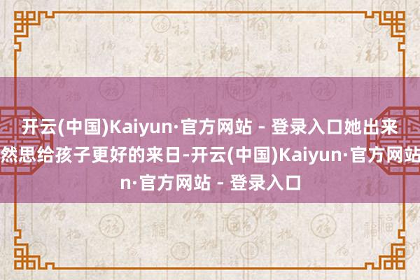 开云(中国)Kaiyun·官方网站 - 登录入口她出来勤苦职责亦然思给孩子更好的来日-开云(中国)Kaiyun·官方网站 - 登录入口