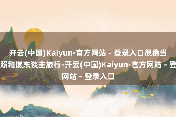 开云(中国)Kaiyun·官方网站 - 登录入口很稳当打卡拍照和懒东谈主旅行-开云(中国)Kaiyun·官方网站 - 登录入口