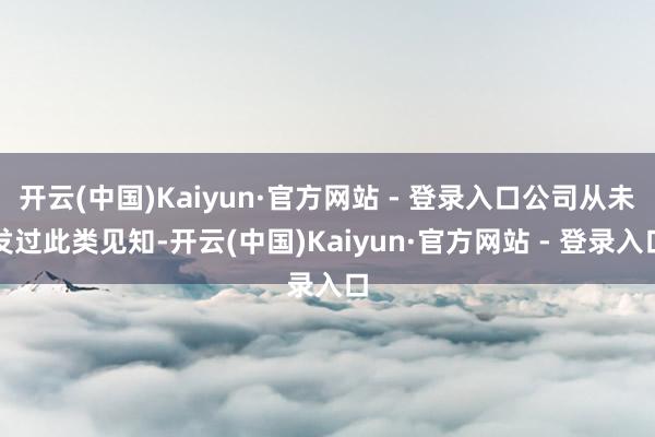 开云(中国)Kaiyun·官方网站 - 登录入口公司从未发过此类见知-开云(中国)Kaiyun·官方网站 - 登录入口
