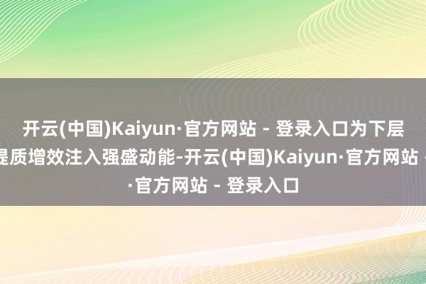 开云(中国)Kaiyun·官方网站 - 登录入口为下层军事覆按提质增效注入强盛动能-开云(中国)Kaiyun·官方网站 - 登录入口