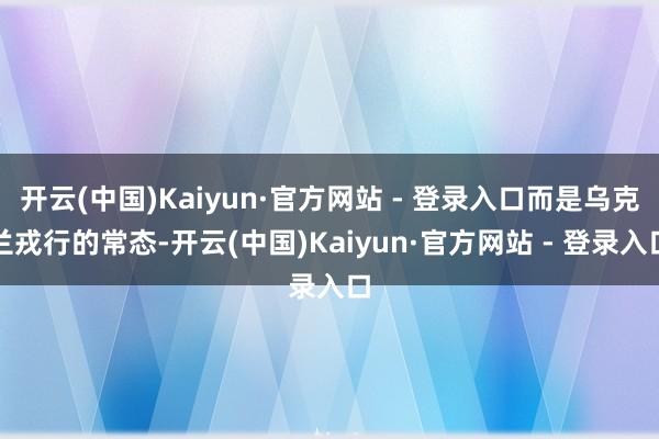 开云(中国)Kaiyun·官方网站 - 登录入口而是乌克兰戎行的常态-开云(中国)Kaiyun·官方网站 - 登录入口