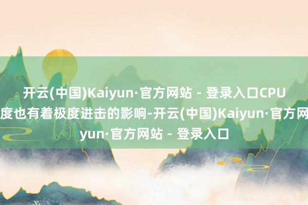 开云(中国)Kaiyun·官方网站 - 登录入口CPU关于游戏运动度也有着极度进击的影响-开云(中国)Kaiyun·官方网站 - 登录入口