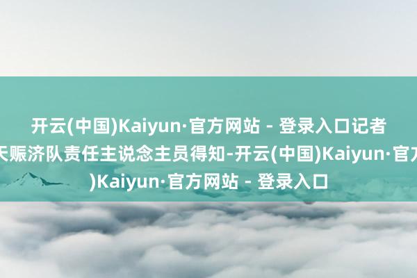 开云(中国)Kaiyun·官方网站 - 登录入口记者采访鄂尔多斯蓝天赈济队责任主说念主员得知-开云(中国)Kaiyun·官方网站 - 登录入口