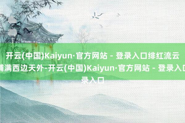 开云(中国)Kaiyun·官方网站 - 登录入口绯红流云铺满西边天外-开云(中国)Kaiyun·官方网站 - 登录入口