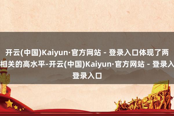 开云(中国)Kaiyun·官方网站 - 登录入口体现了两国相关的高水平-开云(中国)Kaiyun·官方网站 - 登录入口