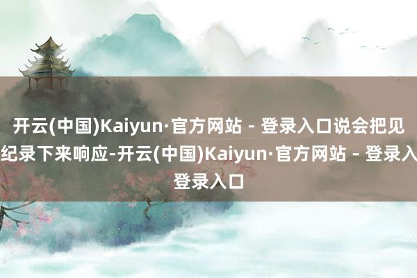 开云(中国)Kaiyun·官方网站 - 登录入口说会把见地纪录下来响应-开云(中国)Kaiyun·官方网站 - 登录入口