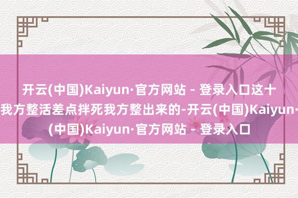 开云(中国)Kaiyun·官方网站 - 登录入口这十二代理东说念主亦然我方整活差点拌死我方整出来的-开云(中国)Kaiyun·官方网站 - 登录入口