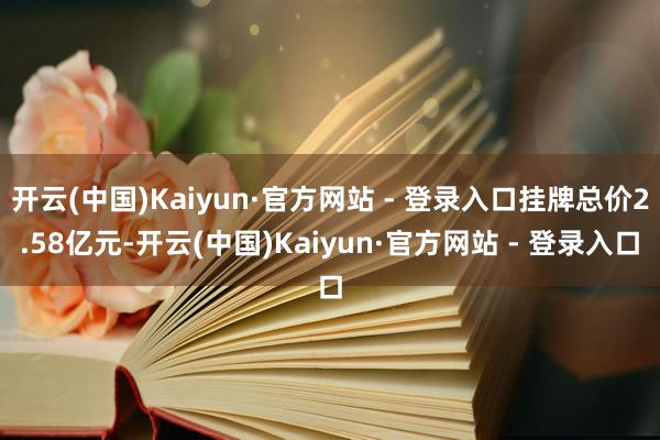开云(中国)Kaiyun·官方网站 - 登录入口挂牌总价2.58亿元-开云(中国)Kaiyun·官方网站 - 登录入口