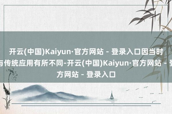 开云(中国)Kaiyun·官方网站 - 登录入口因当时期特质与传统应用有所不同-开云(中国)Kaiyun·官方网站 - 登录入口