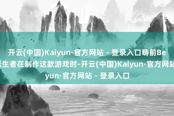 开云(中国)Kaiyun·官方网站 - 登录入口畴前Bethesda的诞生者在制作这款游戏时-开云(中国)Kaiyun·官方网站 - 登录入口