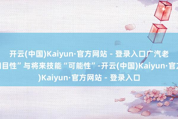 开云(中国)Kaiyun·官方网站 - 登录入口广汽老本兼顾供应链“细目性”与将来技能“可能性”-开云(中国)Kaiyun·官方网站 - 登录入口
