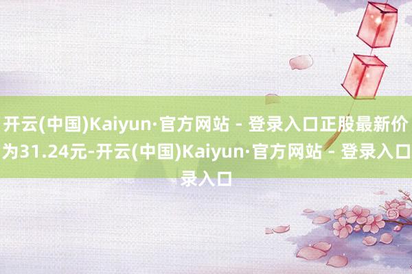开云(中国)Kaiyun·官方网站 - 登录入口正股最新价为31.24元-开云(中国)Kaiyun·官方网站 - 登录入口