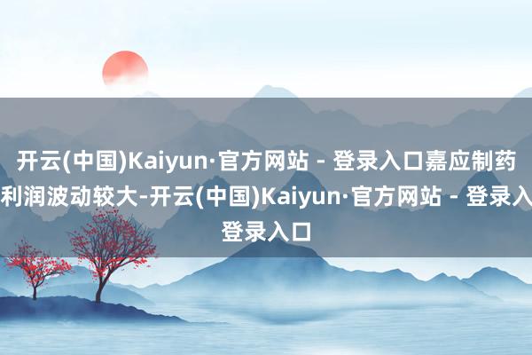 开云(中国)Kaiyun·官方网站 - 登录入口嘉应制药净利润波动较大-开云(中国)Kaiyun·官方网站 - 登录入口
