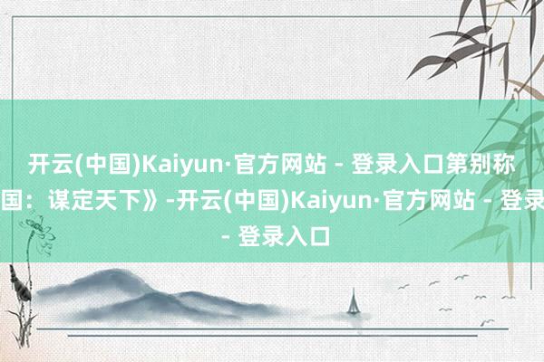 开云(中国)Kaiyun·官方网站 - 登录入口第别称《三国：谋定天下》-开云(中国)Kaiyun·官方网站 - 登录入口