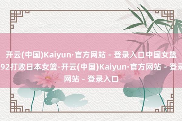 开云(中国)Kaiyun·官方网站 - 登录入口中国女篮101-92打败日本女篮-开云(中国)Kaiyun·官方网站 - 登录入口