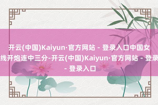 开云(中国)Kaiyun·官方网站 - 登录入口中国女篮外线开炮连中三分-开云(中国)Kaiyun·官方网站 - 登录入口