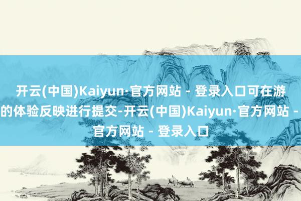 开云(中国)Kaiyun·官方网站 - 登录入口可在游戏右上角的体验反映进行提交-开云(中国)Kaiyun·官方网站 - 登录入口