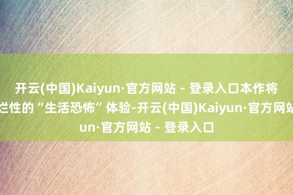 开云(中国)Kaiyun·官方网站 - 登录入口本作将转头系列绚烂性的“生活恐怖”体验-开云(中国)Kaiyun·官方网站 - 登录入口
