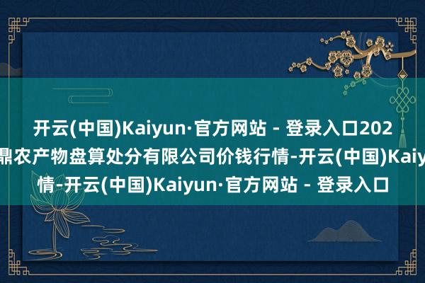 开云(中国)Kaiyun·官方网站 - 登录入口2025年6月24日新疆绿珠九鼎农产物盘算处分有限公司价钱行情-开云(中国)Kaiyun·官方网站 - 登录入口