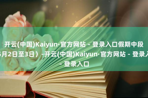 开云(中国)Kaiyun·官方网站 - 登录入口假期中段（5月2日至3日）-开云(中国)Kaiyun·官方网站 - 登录入口