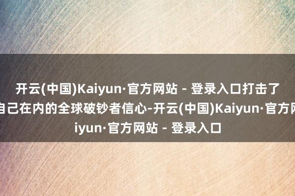 开云(中国)Kaiyun·官方网站 - 登录入口打击了包括好意思国自己在内的全球破钞者信心-开云(中国)Kaiyun·官方网站 - 登录入口
