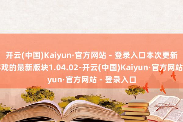 开云(中国)Kaiyun·官方网站 - 登录入口本次更新旨在攻克游戏的最新版块1.04.02-开云(中国)Kaiyun·官方网站 - 登录入口