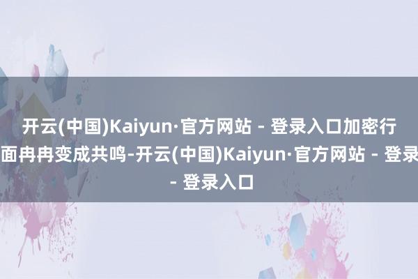 开云(中国)Kaiyun·官方网站 - 登录入口加密行业里面冉冉变成共鸣-开云(中国)Kaiyun·官方网站 - 登录入口