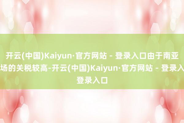 开云(中国)Kaiyun·官方网站 - 登录入口由于南亚商场的关税较高-开云(中国)Kaiyun·官方网站 - 登录入口