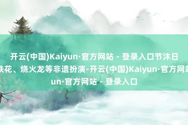 开云(中国)Kaiyun·官方网站 - 登录入口节沐日历间还有打铁花、烧火龙等非遗扮演-开云(中国)Kaiyun·官方网站 - 登录入口