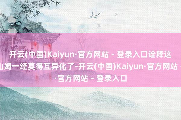 开云(中国)Kaiyun·官方网站 - 登录入口诠释这个商品在山姆一经莫得互异化了-开云(中国)Kaiyun·官方网站 - 登录入口