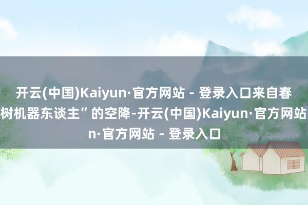 开云(中国)Kaiyun·官方网站 - 登录入口来自春晚同款“宇树机器东谈主”的空降-开云(中国)Kaiyun·官方网站 - 登录入口
