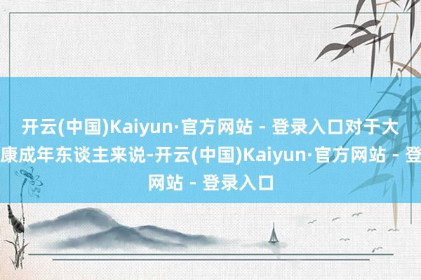 开云(中国)Kaiyun·官方网站 - 登录入口对于大多量健康成年东谈主来说-开云(中国)Kaiyun·官方网站 - 登录入口