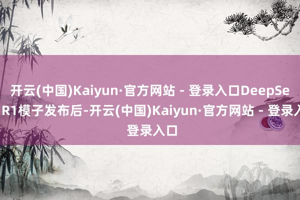 开云(中国)Kaiyun·官方网站 - 登录入口DeepSeek R1模子发布后-开云(中国)Kaiyun·官方网站 - 登录入口
