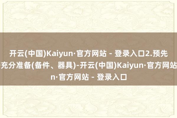 开云(中国)Kaiyun·官方网站 - 登录入口2.预先为你作念好充分准备(备件、器具)-开云(中国)Kaiyun·官方网站 - 登录入口