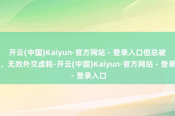 开云(中国)Kaiyun·官方网站 - 登录入口但总被文娱、无效外交虚耗-开云(中国)Kaiyun·官方网站 - 登录入口