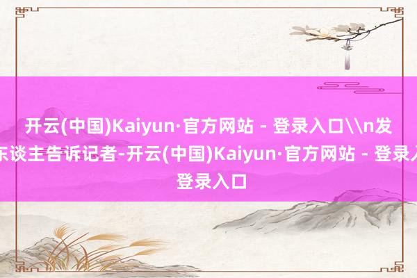 开云(中国)Kaiyun·官方网站 - 登录入口\n发帖东谈主告诉记者-开云(中国)Kaiyun·官方网站 - 登录入口