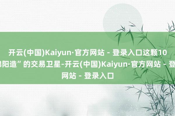 开云(中国)Kaiyun·官方网站 - 登录入口这颗100%“绵阳造”的交易卫星-开云(中国)Kaiyun·官方网站 - 登录入口