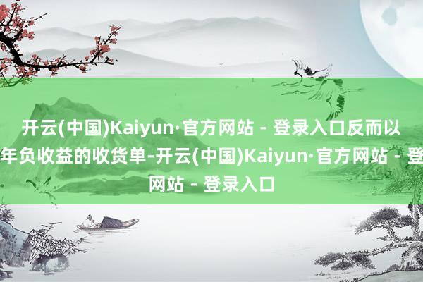 开云(中国)Kaiyun·官方网站 - 登录入口反而以聚集三年负收益的收货单-开云(中国)Kaiyun·官方网站 - 登录入口