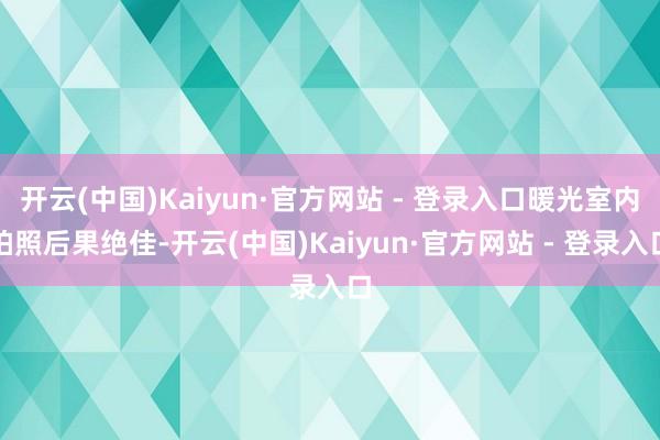 开云(中国)Kaiyun·官方网站 - 登录入口暖光室内拍照后果绝佳-开云(中国)Kaiyun·官方网站 - 登录入口