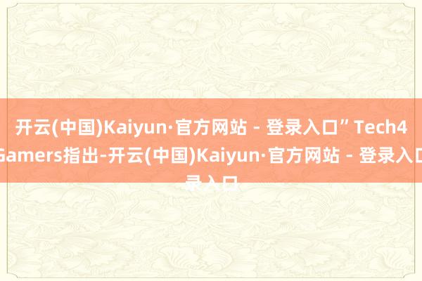 开云(中国)Kaiyun·官方网站 - 登录入口”Tech4Gamers指出-开云(中国)Kaiyun·官方网站 - 登录入口