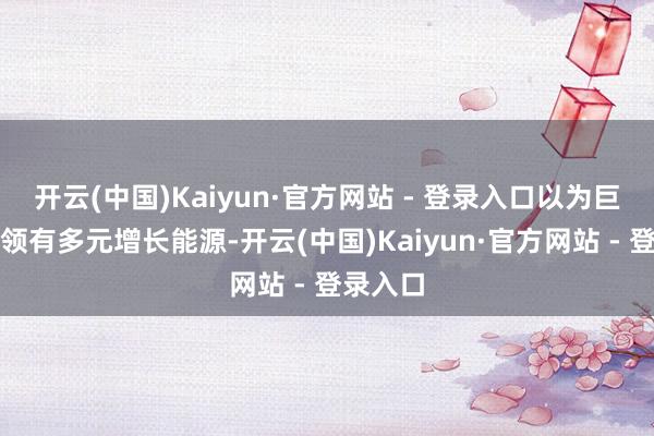 开云(中国)Kaiyun·官方网站 - 登录入口以为巨室激光领有多元增长能源-开云(中国)Kaiyun·官方网站 - 登录入口