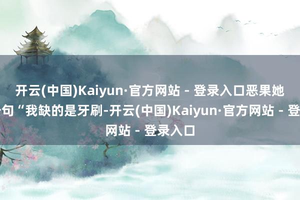 开云(中国)Kaiyun·官方网站 - 登录入口恶果她直播一句“我缺的是牙刷-开云(中国)Kaiyun·官方网站 - 登录入口