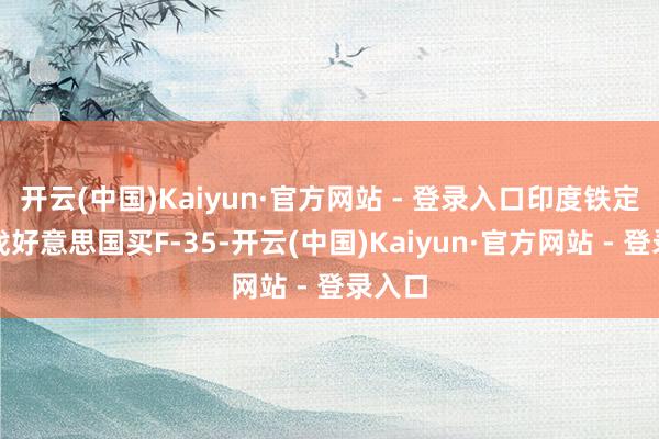 开云(中国)Kaiyun·官方网站 - 登录入口印度铁定砸钱找好意思国买F-35-开云(中国)Kaiyun·官方网站 - 登录入口