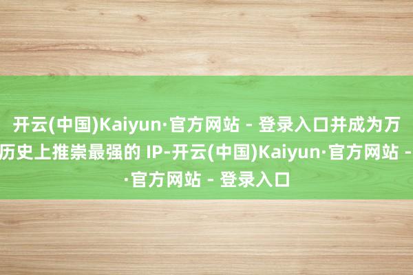 开云(中国)Kaiyun·官方网站 - 登录入口并成为万代南梦宫历史上推崇最强的 IP-开云(中国)Kaiyun·官方网站 - 登录入口