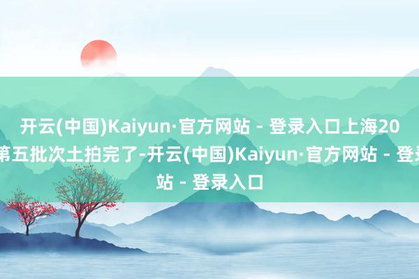 开云(中国)Kaiyun·官方网站 - 登录入口上海2026年第五批次土拍完了-开云(中国)Kaiyun·官方网站 - 登录入口