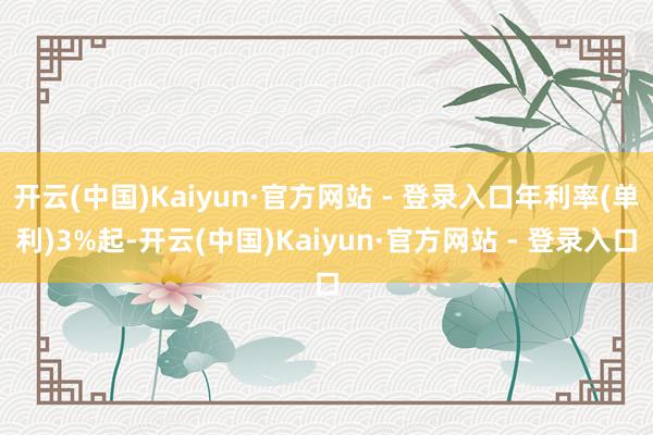 开云(中国)Kaiyun·官方网站 - 登录入口年利率(单利)3%起-开云(中国)Kaiyun·官方网站 - 登录入口