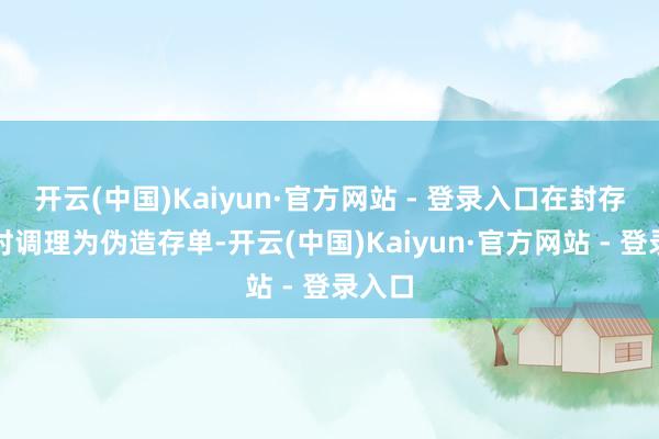 开云(中国)Kaiyun·官方网站 - 登录入口在封存存单时调理为伪造存单-开云(中国)Kaiyun·官方网站 - 登录入口