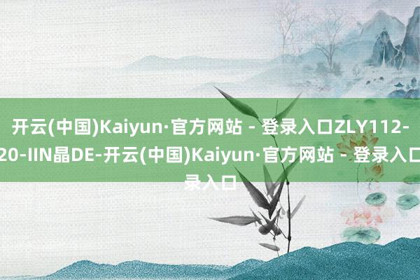开云(中国)Kaiyun·官方网站 - 登录入口ZLY112-20-IIN晶DE-开云(中国)Kaiyun·官方网站 - 登录入口
